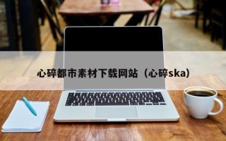 东方心碎都市素材下载网站（心碎ska）